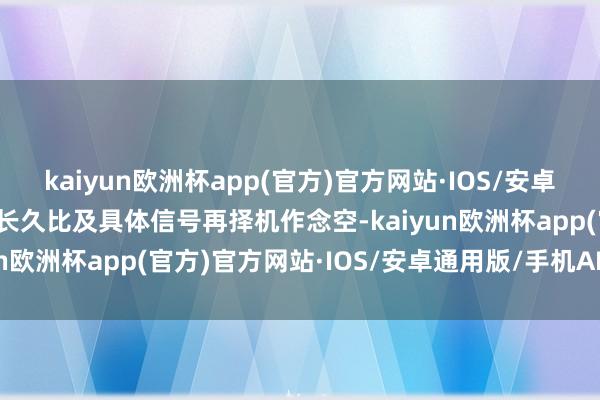 kaiyun欧洲杯app(官方)官方网站·IOS/安卓通用版/手机APP下载中长久比及具体信号再择机作念空-kaiyun欧洲杯app(官方)官方网站·IOS/安卓通用版/手机APP下载