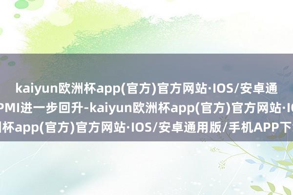 kaiyun欧洲杯app(官方)官方网站·IOS/安卓通用版/手机APP下载8月PMI进一步回升-kaiyun欧洲杯app(官方)官方网站·IOS/安卓通用版/手机APP下载