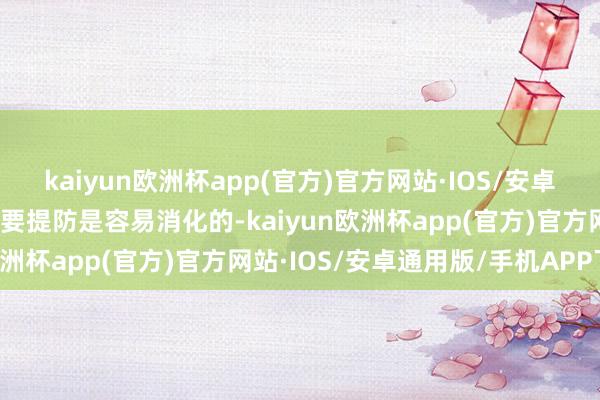 kaiyun欧洲杯app(官方)官方网站·IOS/安卓通用版/手机APP下载但要提防是容易消化的-kaiyun欧洲杯app(官方)官方网站·IOS/安卓通用版/手机APP下载