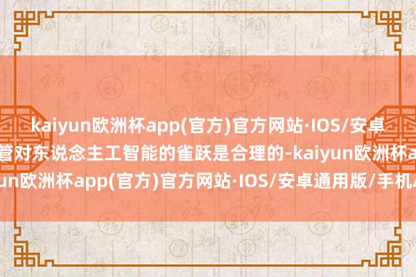 kaiyun欧洲杯app(官方)官方网站·IOS/安卓通用版/手机APP下载尽管对东说念主工智能的雀跃是合理的-kaiyun欧洲杯app(官方)官方网站·IOS/安卓通用版/手机APP下载