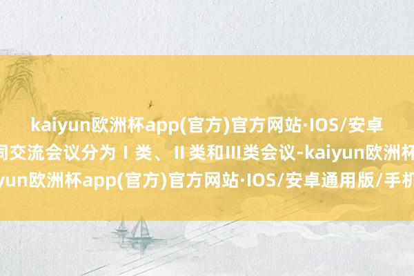 kaiyun欧洲杯app(官方)官方网站·IOS/安卓通用版/手机APP下载雷同交流会议分为Ⅰ类、Ⅱ类和Ⅲ类会议-kaiyun欧洲杯app(官方)官方网站·IOS/安卓通用版/手机APP下载