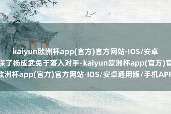 kaiyun欧洲杯app(官方)官方网站·IOS/安卓通用版/手机APP下载确保了杨成武免于落入对手-kaiyun欧洲杯app(官方)官方网站·IOS/安卓通用版/手机APP下载