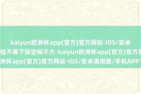 kaiyun欧洲杯app(官方)官方网站·IOS/安卓通用版/手机APP下载恒指不竭下探空间不大-kaiyun欧洲杯app(官方)官方网站·IOS/安卓通用版/手机APP下载