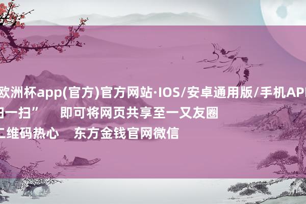 kaiyun欧洲杯app(官方)官方网站·IOS/安卓通用版/手机APP下载 点击底部的“发现” 使用“扫一扫” 即可将网页共享至一又友圈 扫描二维码热心 东方金钱官网微信