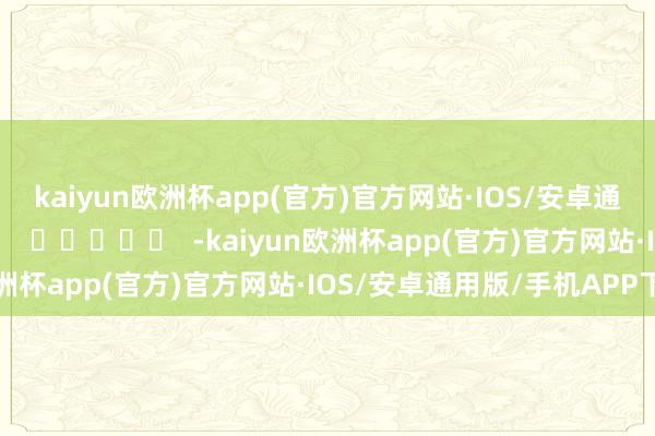 kaiyun欧洲杯app(官方)官方网站·IOS/安卓通用版/手机APP下载		  					  -kaiyun欧洲杯app(官方)官方网站·IOS/安卓通用版/手机APP下载