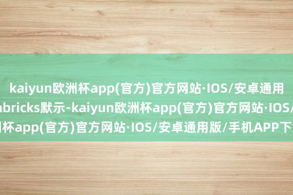kaiyun欧洲杯app(官方)官方网站·IOS/安卓通用版/手机APP下载Databricks默示-kaiyun欧洲杯app(官方)官方网站·IOS/安卓通用版/手机APP下载