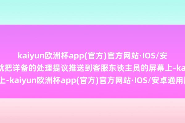 kaiyun欧洲杯app(官方)官方网站·IOS/安卓通用版/手机APP下载就把详备的处理提议推送到客服东谈主员的屏幕上-kaiyun欧洲杯app(官方)官方网站·IOS/安卓通用版/手机APP下载