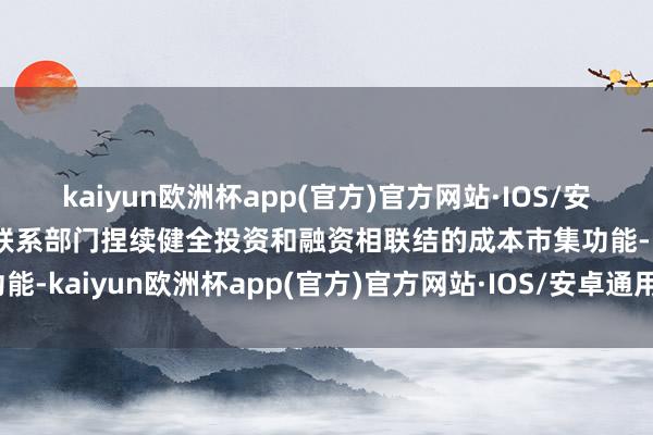 kaiyun欧洲杯app(官方)官方网站·IOS/安卓通用版/手机APP下载联系部门捏续健全投资和融资相联结的成本市集功能-kaiyun欧洲杯app(官方)官方网站·IOS/安卓通用版/手机APP下载