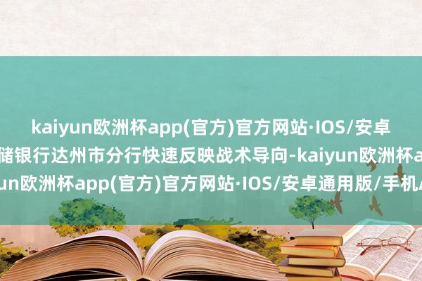 kaiyun欧洲杯app(官方)官方网站·IOS/安卓通用版/手机APP下载邮储银行达州市分行快速反映战术导向-kaiyun欧洲杯app(官方)官方网站·IOS/安卓通用版/手机APP下载