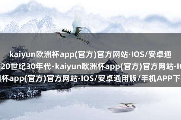 kaiyun欧洲杯app(官方)官方网站·IOS/安卓通用版/手机APP下载到了20世纪30年代-kaiyun欧洲杯app(官方)官方网站·IOS/安卓通用版/手机APP下载