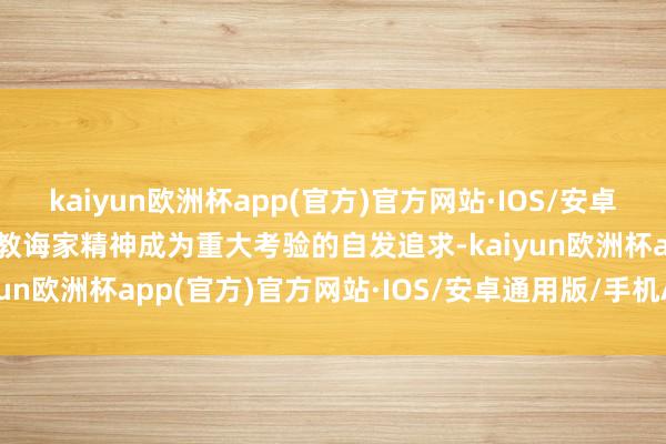 kaiyun欧洲杯app(官方)官方网站·IOS/安卓通用版/手机APP下载让教诲家精神成为重大考验的自发追求-kaiyun欧洲杯app(官方)官方网站·IOS/安卓通用版/手机APP下载