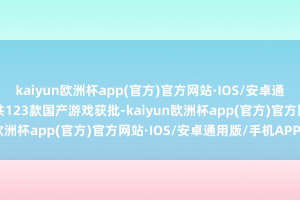 kaiyun欧洲杯app(官方)官方网站·IOS/安卓通用版/手机APP下载1月共123款国产游戏获批-kaiyun欧洲杯app(官方)官方网站·IOS/安卓通用版/手机APP下载