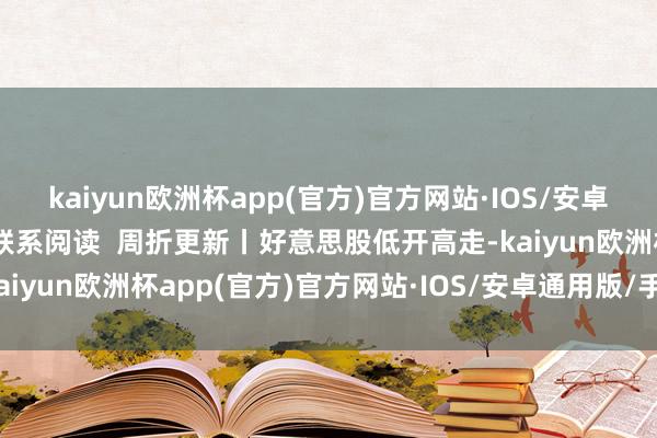 kaiyun欧洲杯app(官方)官方网站·IOS/安卓通用版/手机APP下载 联系阅读  周折更新丨好意思股低开高走-kaiyun欧洲杯app(官方)官方网站·IOS/安卓通用版/手机APP下载