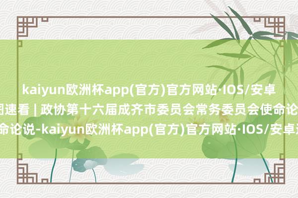 kaiyun欧洲杯app(官方)官方网站·IOS/安卓通用版/手机APP下载一图速看 | 政协第十六届成齐市委员会常务委员会使命论说-kaiyun欧洲杯app(官方)官方网站·IOS/安卓通用版/手机APP下载