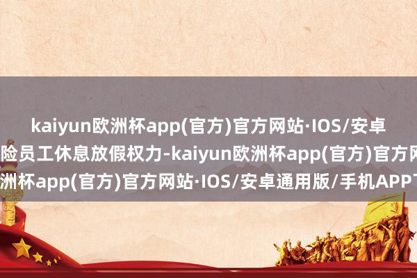 kaiyun欧洲杯app(官方)官方网站·IOS/安卓通用版/手机APP下载保险员工休息放假权力-kaiyun欧洲杯app(官方)官方网站·IOS/安卓通用版/手机APP下载