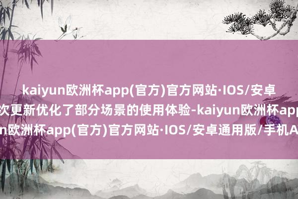 kaiyun欧洲杯app(官方)官方网站·IOS/安卓通用版/手机APP下载本次更新优化了部分场景的使用体验-kaiyun欧洲杯app(官方)官方网站·IOS/安卓通用版/手机APP下载