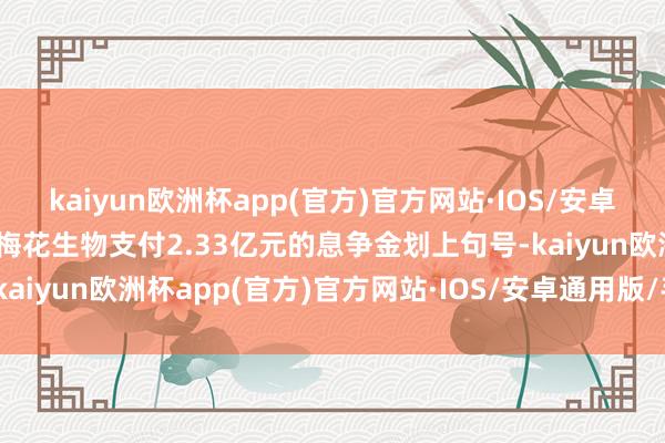 kaiyun欧洲杯app(官方)官方网站·IOS/安卓通用版/手机APP下载以梅花生物支付2.33亿元的息争金划上句号-kaiyun欧洲杯app(官方)官方网站·IOS/安卓通用版/手机APP下载