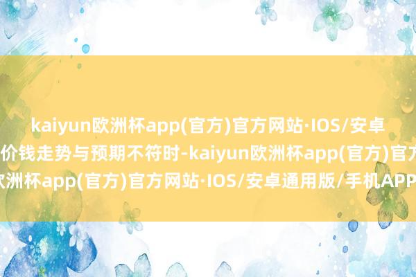 kaiyun欧洲杯app(官方)官方网站·IOS/安卓通用版/手机APP下载当价钱走势与预期不符时-kaiyun欧洲杯app(官方)官方网站·IOS/安卓通用版/手机APP下载