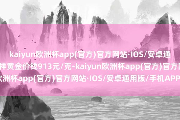 kaiyun欧洲杯app(官方)官方网站·IOS/安卓通用版/手机APP下载老凤祥黄金价钱913元/克-kaiyun欧洲杯app(官方)官方网站·IOS/安卓通用版/手机APP下载