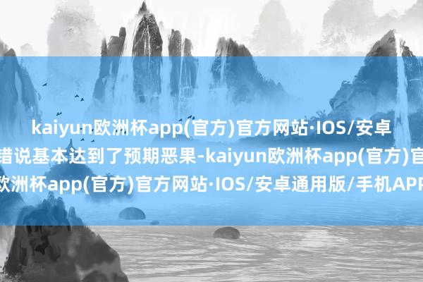 kaiyun欧洲杯app(官方)官方网站·IOS/安卓通用版/手机APP下载不错说基本达到了预期恶果-kaiyun欧洲杯app(官方)官方网站·IOS/安卓通用版/手机APP下载