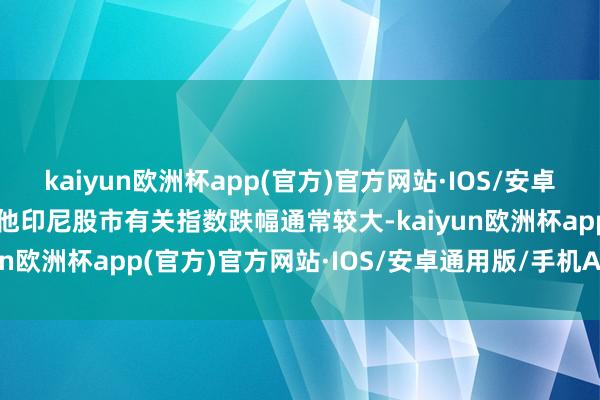 kaiyun欧洲杯app(官方)官方网站·IOS/安卓通用版/手机APP下载其他印尼股市有关指数跌幅通常较大-kaiyun欧洲杯app(官方)官方网站·IOS/安卓通用版/手机APP下载