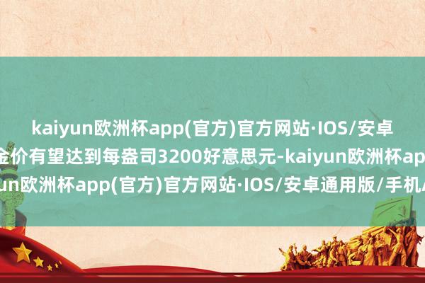 kaiyun欧洲杯app(官方)官方网站·IOS/安卓通用版/手机APP下载金价有望达到每盎司3200好意思元-kaiyun欧洲杯app(官方)官方网站·IOS/安卓通用版/手机APP下载