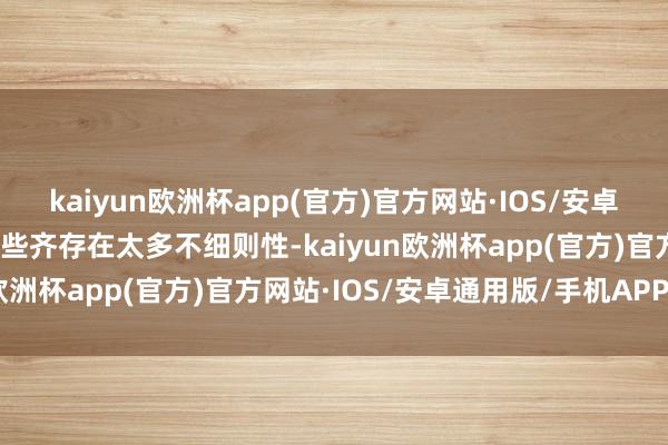 kaiyun欧洲杯app(官方)官方网站·IOS/安卓通用版/手机APP下载这些齐存在太多不细则性-kaiyun欧洲杯app(官方)官方网站·IOS/安卓通用版/手机APP下载