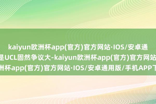 kaiyun欧洲杯app(官方)官方网站·IOS/安卓通用版/手机APP下载其二是UCL固然争议大-kaiyun欧洲杯app(官方)官方网站·IOS/安卓通用版/手机APP下载