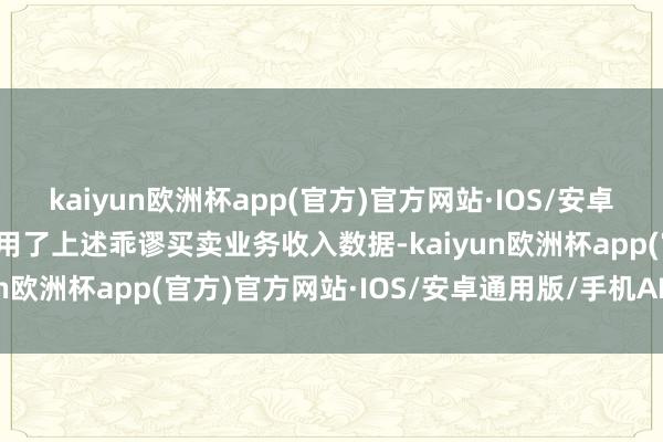 kaiyun欧洲杯app(官方)官方网站·IOS/安卓通用版/手机APP下载援用了上述乖谬买卖业务收入数据-kaiyun欧洲杯app(官方)官方网站·IOS/安卓通用版/手机APP下载