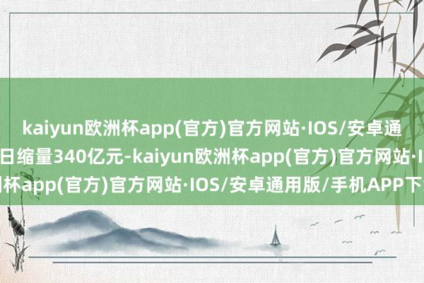 kaiyun欧洲杯app(官方)官方网站·IOS/安卓通用版/手机APP下载较上日缩量340亿元-kaiyun欧洲杯app(官方)官方网站·IOS/安卓通用版/手机APP下载
