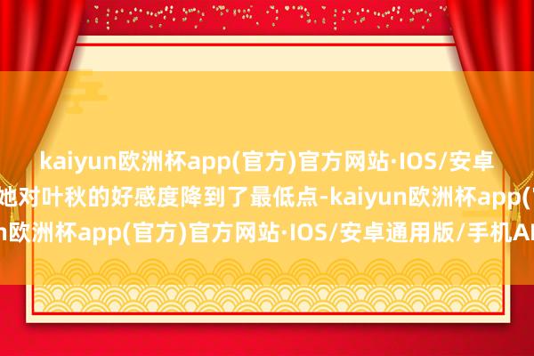 kaiyun欧洲杯app(官方)官方网站·IOS/安卓通用版/手机APP下载让她对叶秋的好感度降到了最低点-kaiyun欧洲杯app(官方)官方网站·IOS/安卓通用版/手机APP下载