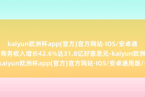 kaiyun欧洲杯app(官方)官方网站·IOS/安卓通用版/手机APP下载电子商务收入增长42.6%达31.8亿好意思元-kaiyun欧洲杯app(官方)官方网站·IOS/安卓通用版/手机APP下载