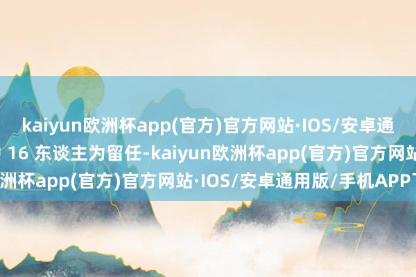 kaiyun欧洲杯app(官方)官方网站·IOS/安卓通用版/手机APP下载其中 16 东谈主为留任-kaiyun欧洲杯app(官方)官方网站·IOS/安卓通用版/手机APP下载
