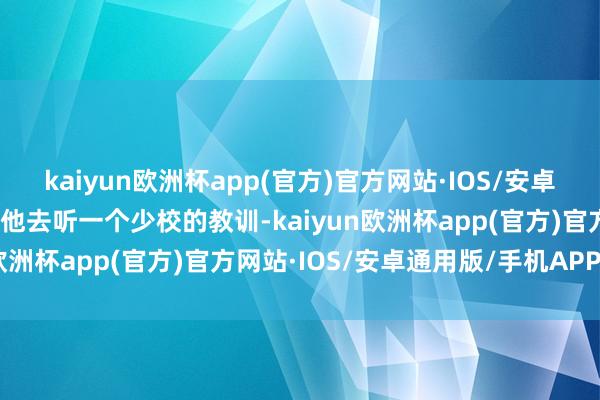 kaiyun欧洲杯app(官方)官方网站·IOS/安卓通用版/手机APP下载让他去听一个少校的教训-kaiyun欧洲杯app(官方)官方网站·IOS/安卓通用版/手机APP下载