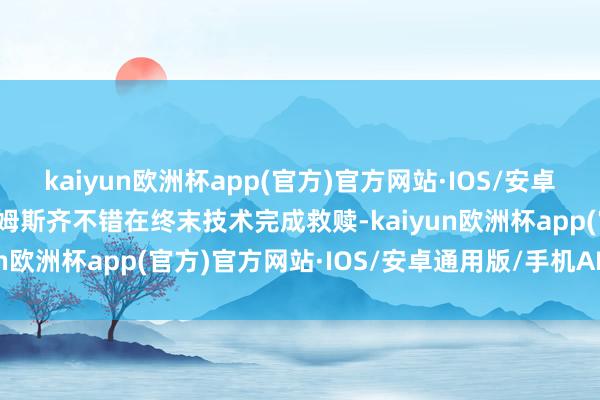 kaiyun欧洲杯app(官方)官方网站·IOS/安卓通用版/手机APP下载詹姆斯齐不错在终末技术完成救赎-kaiyun欧洲杯app(官方)官方网站·IOS/安卓通用版/手机APP下载