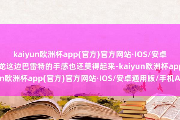 kaiyun欧洲杯app(官方)官方网站·IOS/安卓通用版/手机APP下载猛龙这边巴雷特的手感也还莫得起来-kaiyun欧洲杯app(官方)官方网站·IOS/安卓通用版/手机APP下载