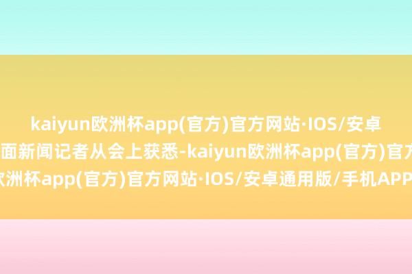 kaiyun欧洲杯app(官方)官方网站·IOS/安卓通用版/手机APP下载封面新闻记者从会上获悉-kaiyun欧洲杯app(官方)官方网站·IOS/安卓通用版/手机APP下载