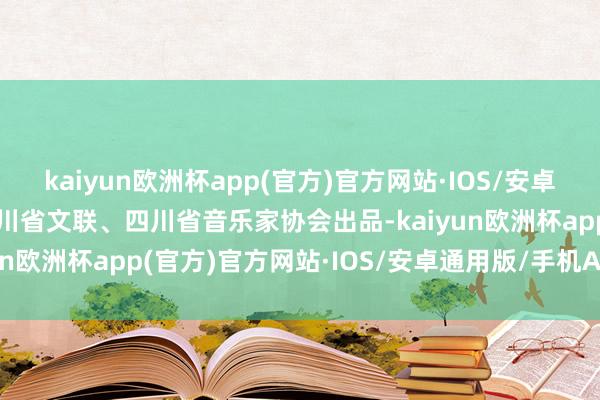 kaiyun欧洲杯app(官方)官方网站·IOS/安卓通用版/手机APP下载四川省文联、四川省音乐家协会出品-kaiyun欧洲杯app(官方)官方网站·IOS/安卓通用版/手机APP下载