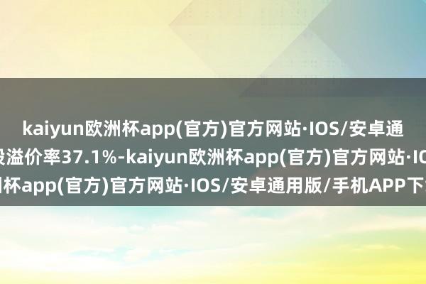 kaiyun欧洲杯app(官方)官方网站·IOS/安卓通用版/手机APP下载转股溢价率37.1%-kaiyun欧洲杯app(官方)官方网站·IOS/安卓通用版/手机APP下载