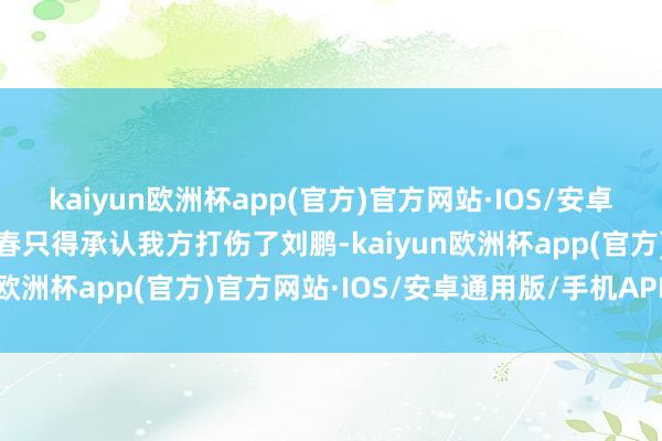 kaiyun欧洲杯app(官方)官方网站·IOS/安卓通用版/手机APP下载顾春只得承认我方打伤了刘鹏-kaiyun欧洲杯app(官方)官方网站·IOS/安卓通用版/手机APP下载