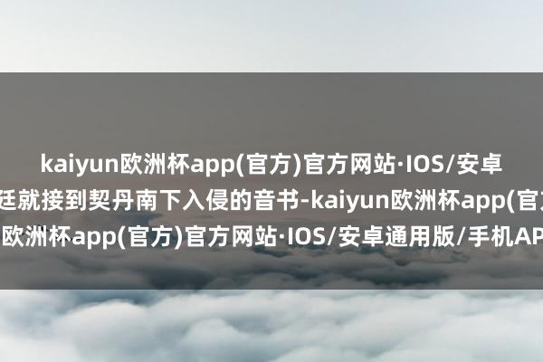 kaiyun欧洲杯app(官方)官方网站·IOS/安卓通用版/手机APP下载朝廷就接到契丹南下入侵的音书-kaiyun欧洲杯app(官方)官方网站·IOS/安卓通用版/手机APP下载