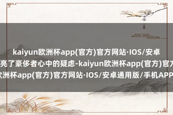 kaiyun欧洲杯app(官方)官方网站·IOS/安卓通用版/手机APP下载照亮了豪侈者心中的疑虑-kaiyun欧洲杯app(官方)官方网站·IOS/安卓通用版/手机APP下载