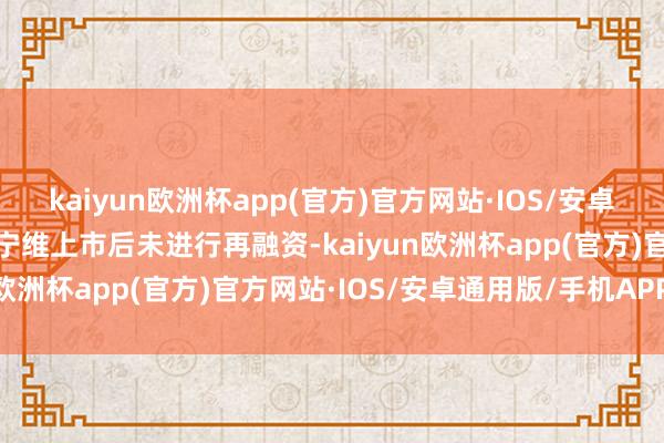 kaiyun欧洲杯app(官方)官方网站·IOS/安卓通用版/手机APP下载优宁维上市后未进行再融资-kaiyun欧洲杯app(官方)官方网站·IOS/安卓通用版/手机APP下载