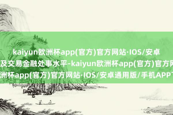 kaiyun欧洲杯app(官方)官方网站·IOS/安卓通用版/手机APP下载普及交易金融处事水平-kaiyun欧洲杯app(官方)官方网站·IOS/安卓通用版/手机APP下载