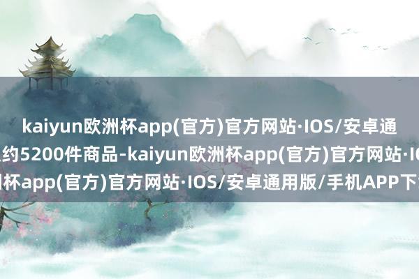 kaiyun欧洲杯app(官方)官方网站·IOS/安卓通用版/手机APP下载上架约5200件商品-kaiyun欧洲杯app(官方)官方网站·IOS/安卓通用版/手机APP下载