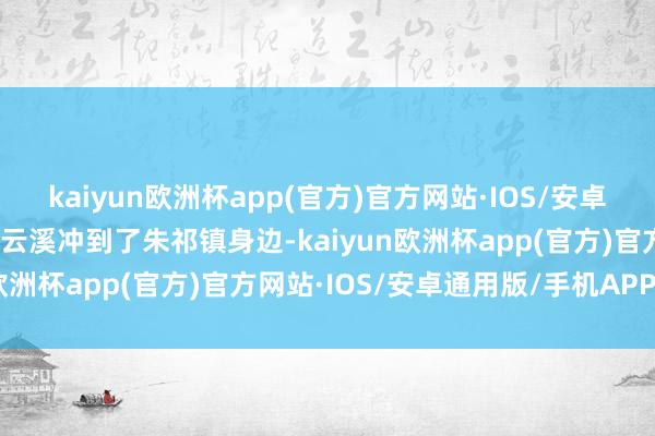 kaiyun欧洲杯app(官方)官方网站·IOS/安卓通用版/手机APP下载张云溪冲到了朱祁镇身边-kaiyun欧洲杯app(官方)官方网站·IOS/安卓通用版/手机APP下载