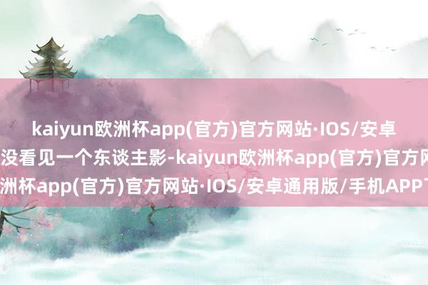 kaiyun欧洲杯app(官方)官方网站·IOS/安卓通用版/手机APP下载却没看见一个东谈主影-kaiyun欧洲杯app(官方)官方网站·IOS/安卓通用版/手机APP下载
