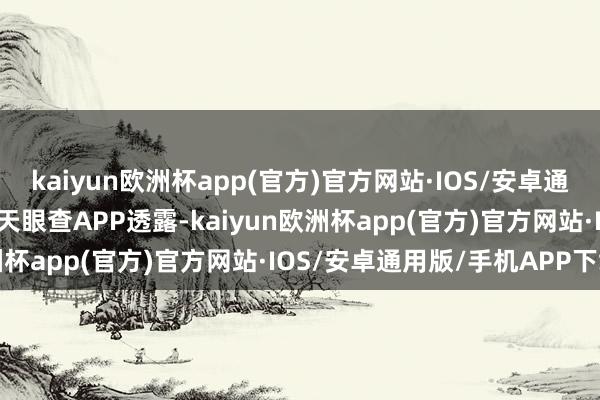 kaiyun欧洲杯app(官方)官方网站·IOS/安卓通用版/手机APP下载左证天眼查APP透露-kaiyun欧洲杯app(官方)官方网站·IOS/安卓通用版/手机APP下载