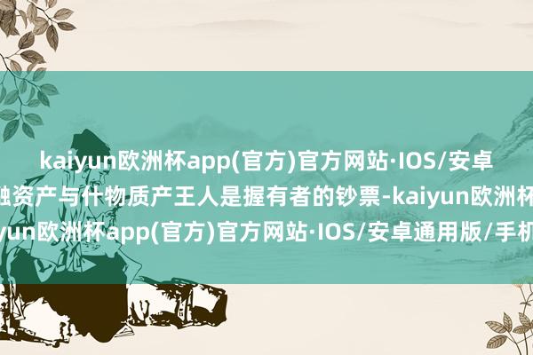 kaiyun欧洲杯app(官方)官方网站·IOS/安卓通用版/手机APP下载金融资产与什物质产王人是握有者的钞票-kaiyun欧洲杯app(官方)官方网站·IOS/安卓通用版/手机APP下载