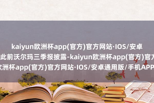 kaiyun欧洲杯app(官方)官方网站·IOS/安卓通用版/手机APP下载而此前沃尔玛三季报披露-kaiyun欧洲杯app(官方)官方网站·IOS/安卓通用版/手机APP下载